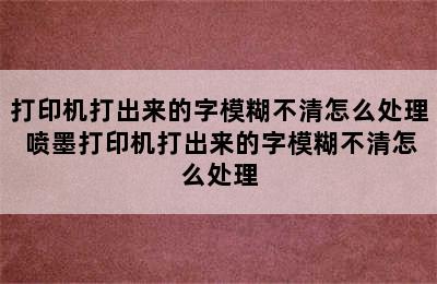 打印机打出来的字模糊不清怎么处理 喷墨打印机打出来的字模糊不清怎么处理